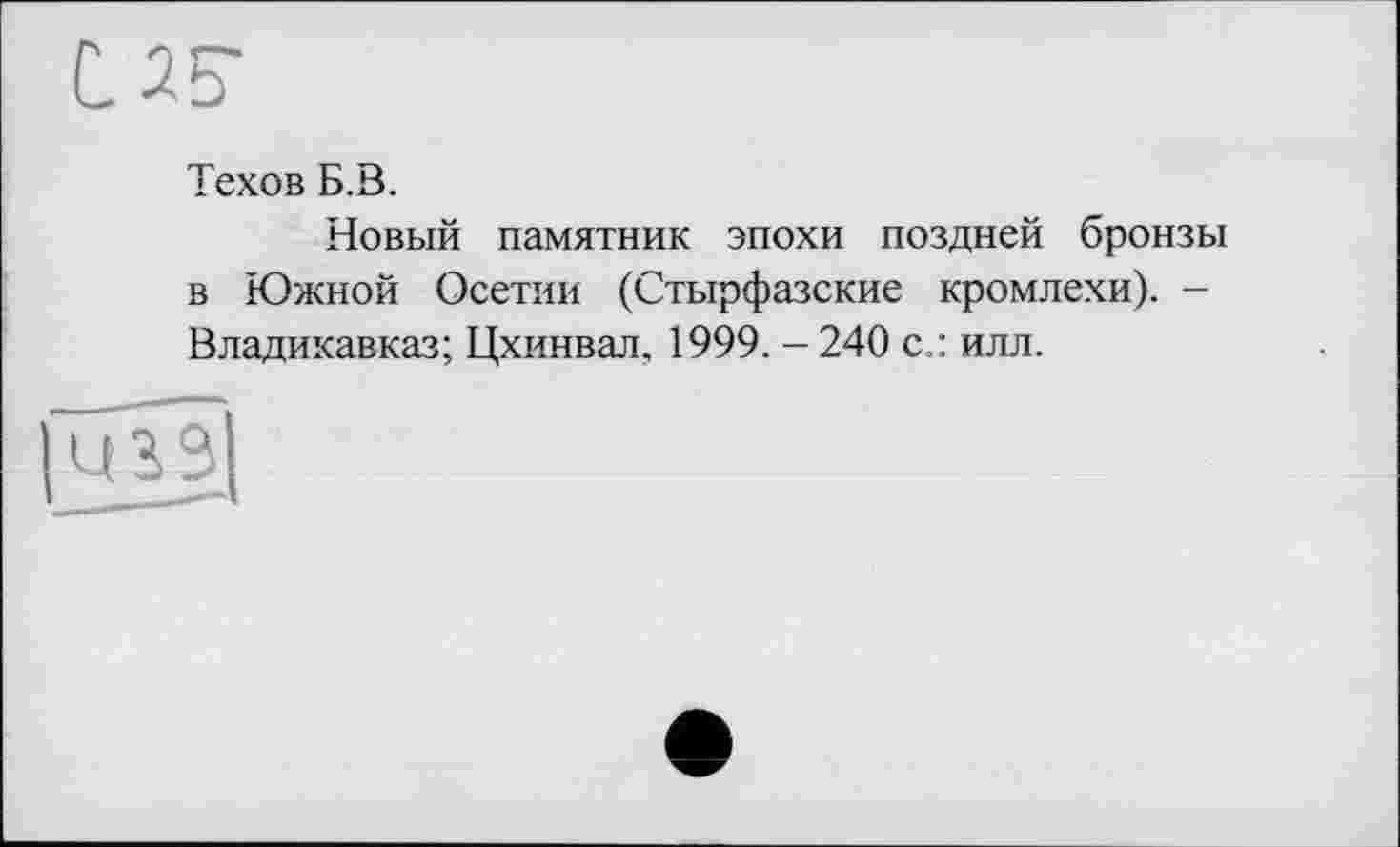 ﻿С25-
Техов Б.В.
Новый памятник эпохи поздней бронзы в Южной Осетии (Стырфазские кромлехи). -Владикавказ; Цхинвал, 1999. - 240 с.: илл.